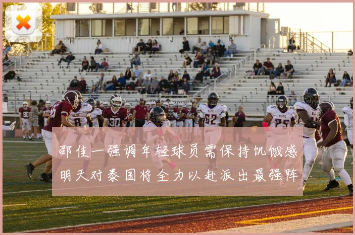 邵佳一强调年轻球员需保持饥饿感明天对泰国将全力以赴派出最强阵容