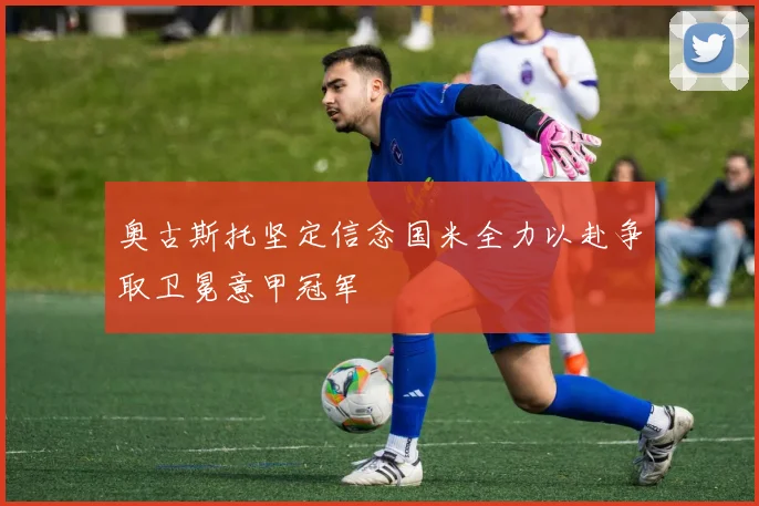 奥古斯托坚定信念国米全力以赴争取卫冕意甲冠军